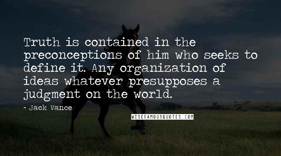 Jack Vance Quotes: Truth is contained in the preconceptions of him who seeks to define it. Any organization of ideas whatever presupposes a judgment on the world.