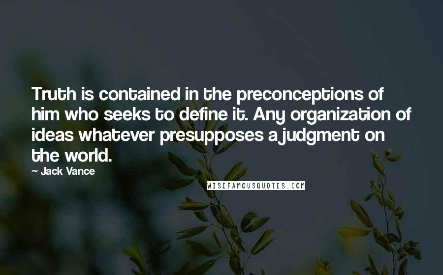 Jack Vance Quotes: Truth is contained in the preconceptions of him who seeks to define it. Any organization of ideas whatever presupposes a judgment on the world.