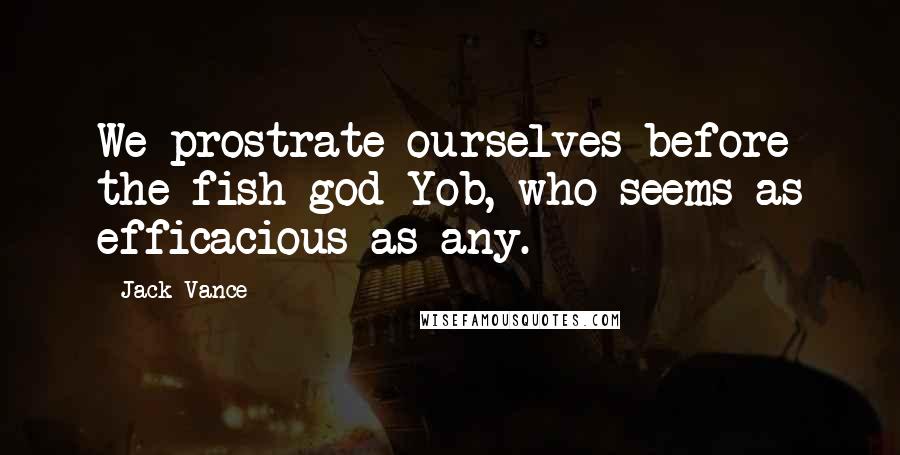 Jack Vance Quotes: We prostrate ourselves before the fish-god Yob, who seems as efficacious as any.