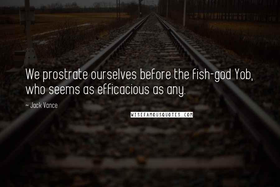 Jack Vance Quotes: We prostrate ourselves before the fish-god Yob, who seems as efficacious as any.