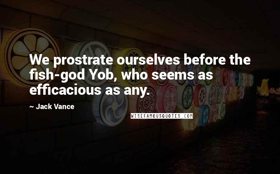 Jack Vance Quotes: We prostrate ourselves before the fish-god Yob, who seems as efficacious as any.