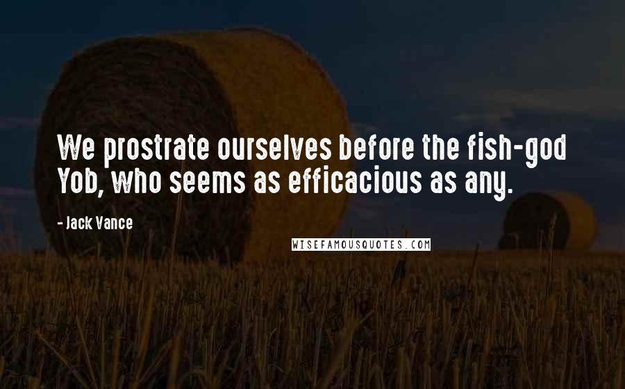 Jack Vance Quotes: We prostrate ourselves before the fish-god Yob, who seems as efficacious as any.