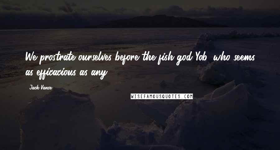 Jack Vance Quotes: We prostrate ourselves before the fish-god Yob, who seems as efficacious as any.