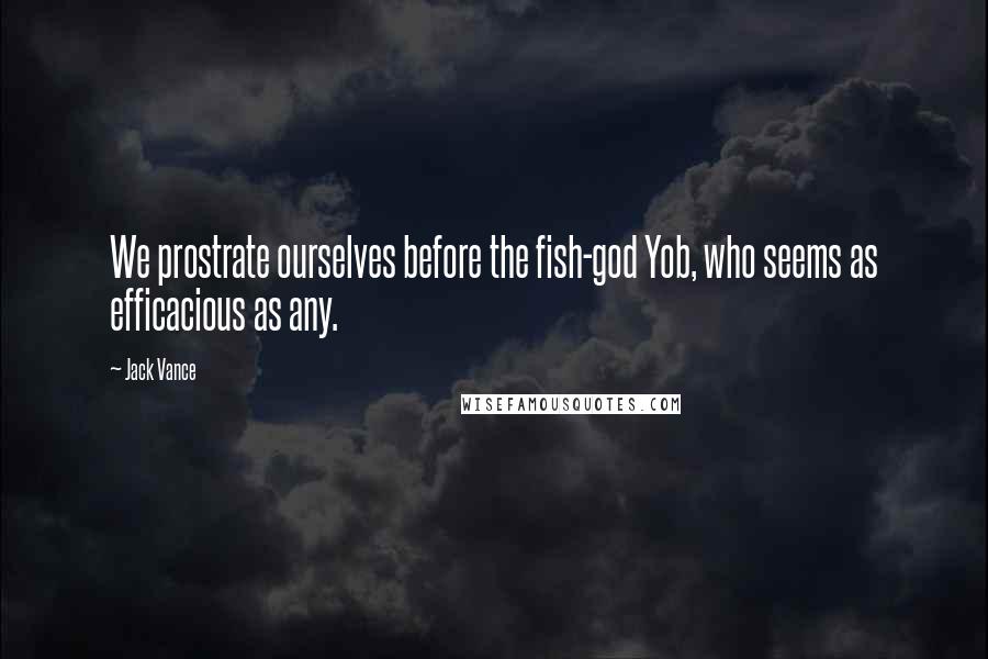 Jack Vance Quotes: We prostrate ourselves before the fish-god Yob, who seems as efficacious as any.