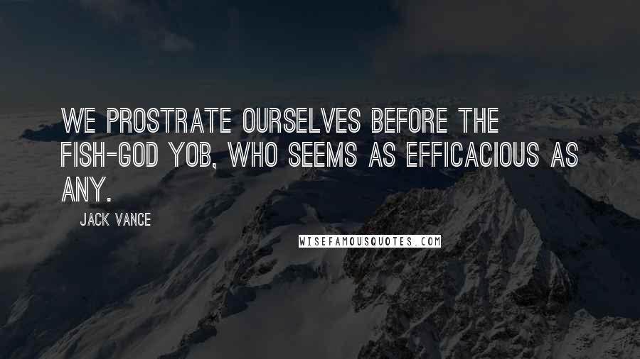 Jack Vance Quotes: We prostrate ourselves before the fish-god Yob, who seems as efficacious as any.