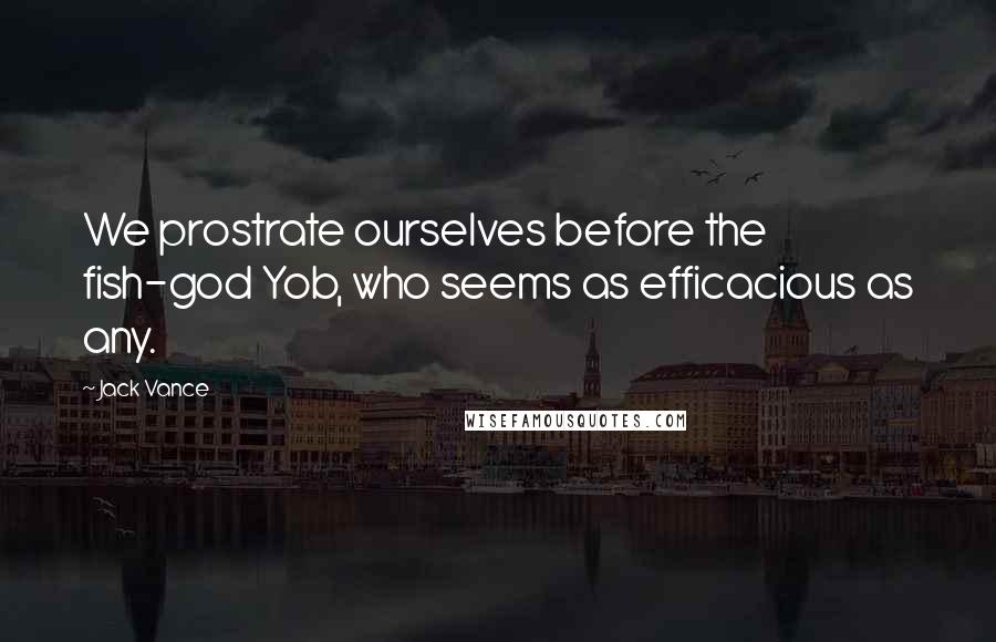 Jack Vance Quotes: We prostrate ourselves before the fish-god Yob, who seems as efficacious as any.