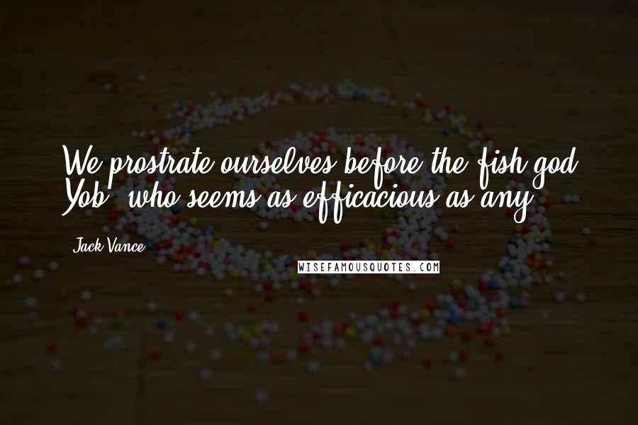 Jack Vance Quotes: We prostrate ourselves before the fish-god Yob, who seems as efficacious as any.