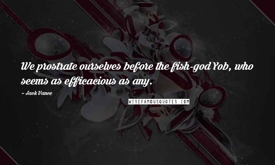 Jack Vance Quotes: We prostrate ourselves before the fish-god Yob, who seems as efficacious as any.