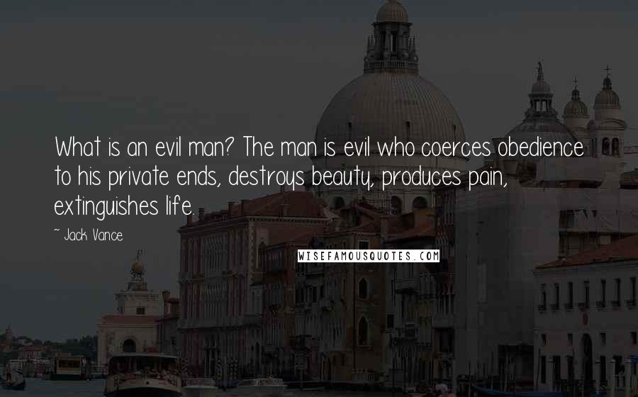 Jack Vance Quotes: What is an evil man? The man is evil who coerces obedience to his private ends, destroys beauty, produces pain, extinguishes life.