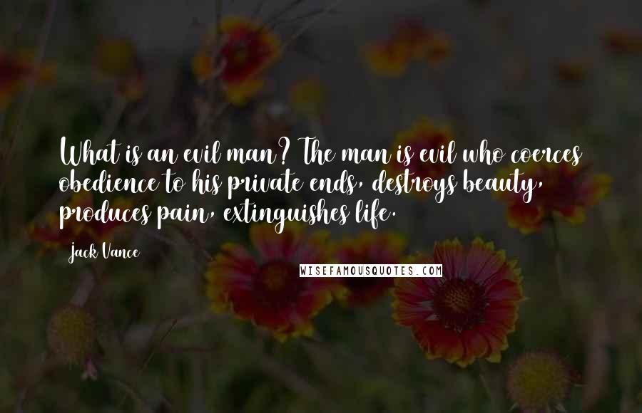 Jack Vance Quotes: What is an evil man? The man is evil who coerces obedience to his private ends, destroys beauty, produces pain, extinguishes life.