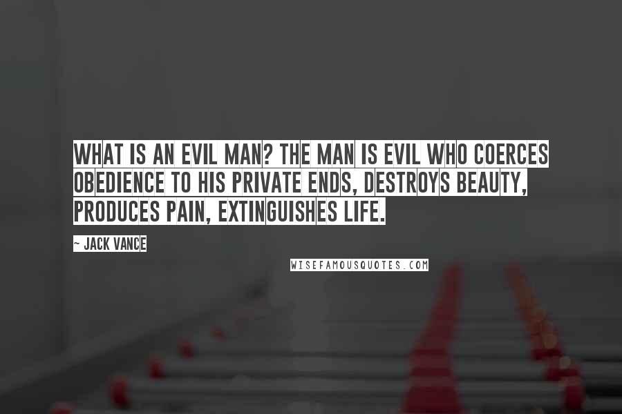 Jack Vance Quotes: What is an evil man? The man is evil who coerces obedience to his private ends, destroys beauty, produces pain, extinguishes life.