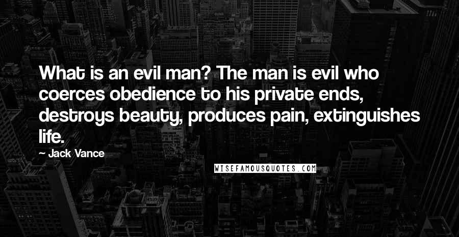 Jack Vance Quotes: What is an evil man? The man is evil who coerces obedience to his private ends, destroys beauty, produces pain, extinguishes life.