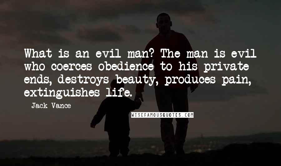 Jack Vance Quotes: What is an evil man? The man is evil who coerces obedience to his private ends, destroys beauty, produces pain, extinguishes life.