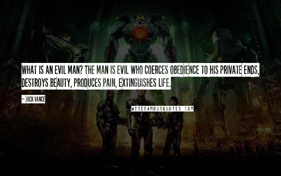 Jack Vance Quotes: What is an evil man? The man is evil who coerces obedience to his private ends, destroys beauty, produces pain, extinguishes life.
