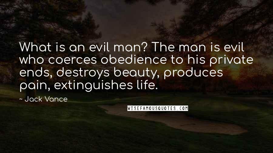 Jack Vance Quotes: What is an evil man? The man is evil who coerces obedience to his private ends, destroys beauty, produces pain, extinguishes life.