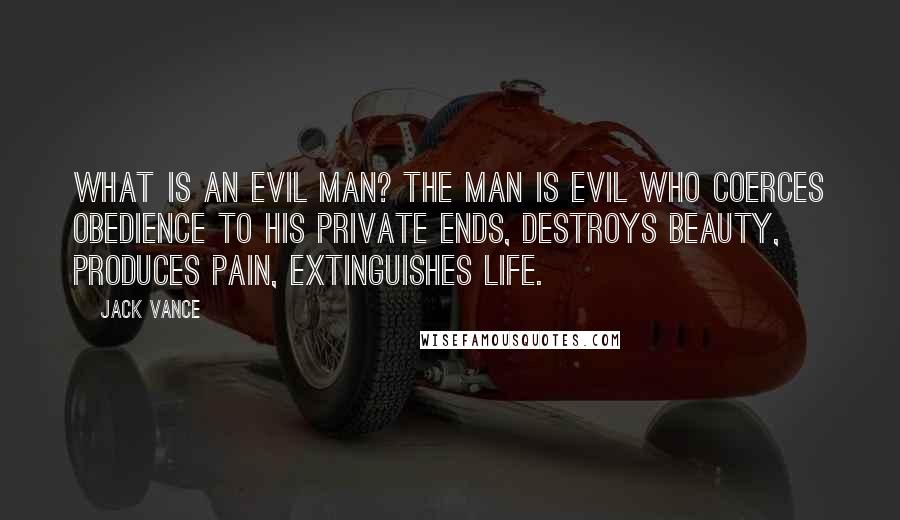 Jack Vance Quotes: What is an evil man? The man is evil who coerces obedience to his private ends, destroys beauty, produces pain, extinguishes life.