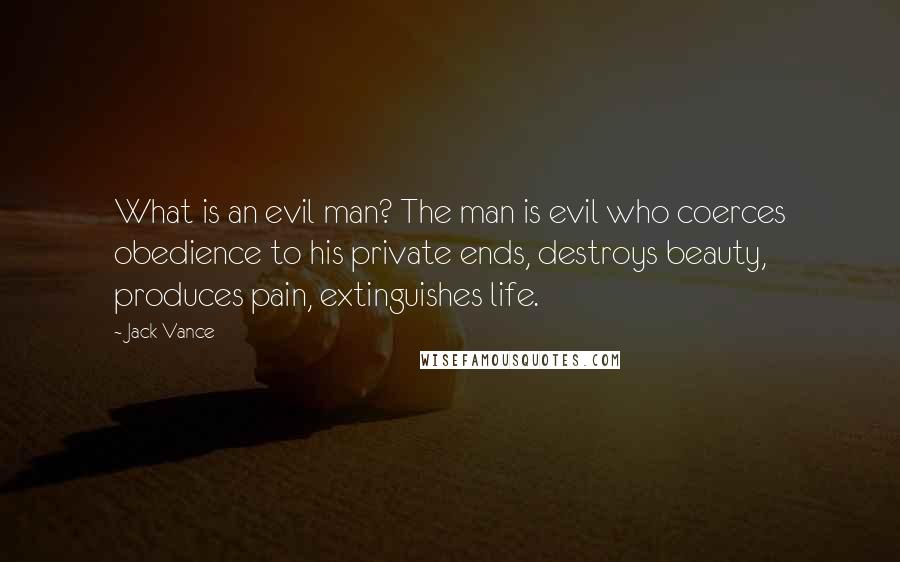Jack Vance Quotes: What is an evil man? The man is evil who coerces obedience to his private ends, destroys beauty, produces pain, extinguishes life.