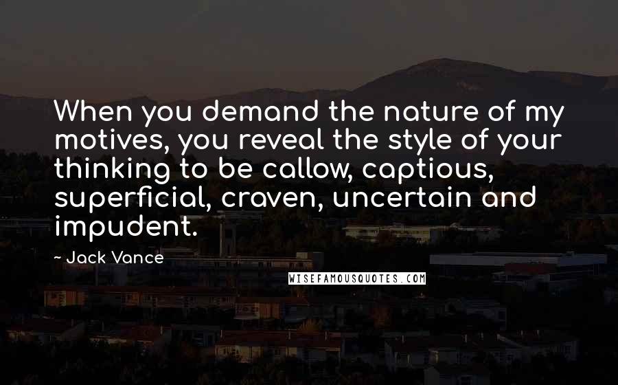 Jack Vance Quotes: When you demand the nature of my motives, you reveal the style of your thinking to be callow, captious, superficial, craven, uncertain and impudent.