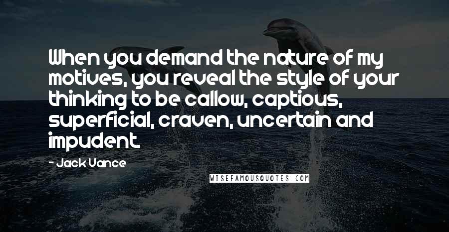 Jack Vance Quotes: When you demand the nature of my motives, you reveal the style of your thinking to be callow, captious, superficial, craven, uncertain and impudent.