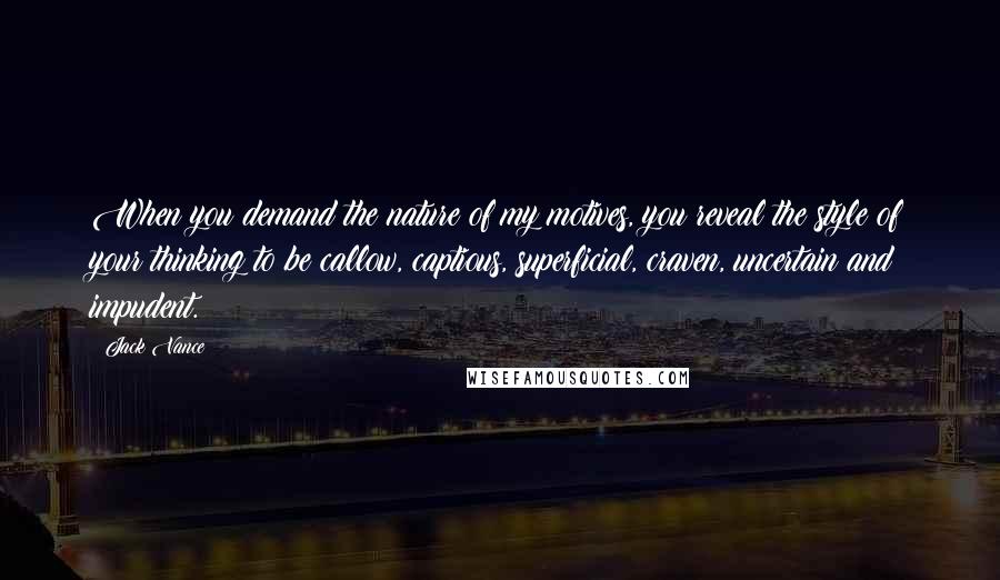 Jack Vance Quotes: When you demand the nature of my motives, you reveal the style of your thinking to be callow, captious, superficial, craven, uncertain and impudent.