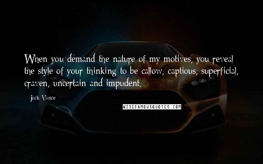 Jack Vance Quotes: When you demand the nature of my motives, you reveal the style of your thinking to be callow, captious, superficial, craven, uncertain and impudent.