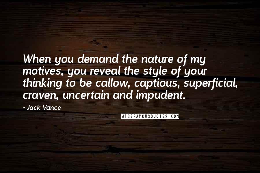 Jack Vance Quotes: When you demand the nature of my motives, you reveal the style of your thinking to be callow, captious, superficial, craven, uncertain and impudent.