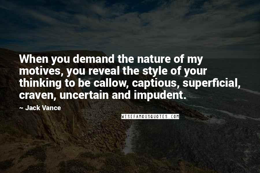 Jack Vance Quotes: When you demand the nature of my motives, you reveal the style of your thinking to be callow, captious, superficial, craven, uncertain and impudent.