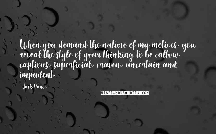 Jack Vance Quotes: When you demand the nature of my motives, you reveal the style of your thinking to be callow, captious, superficial, craven, uncertain and impudent.