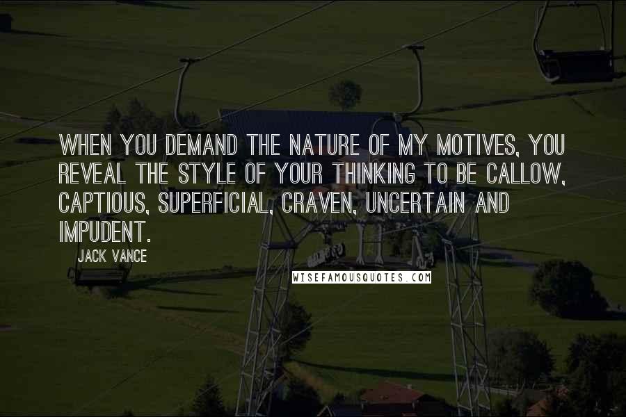 Jack Vance Quotes: When you demand the nature of my motives, you reveal the style of your thinking to be callow, captious, superficial, craven, uncertain and impudent.