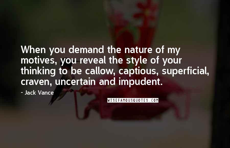 Jack Vance Quotes: When you demand the nature of my motives, you reveal the style of your thinking to be callow, captious, superficial, craven, uncertain and impudent.