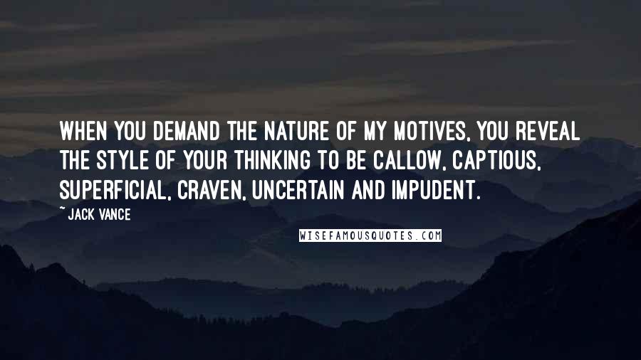 Jack Vance Quotes: When you demand the nature of my motives, you reveal the style of your thinking to be callow, captious, superficial, craven, uncertain and impudent.