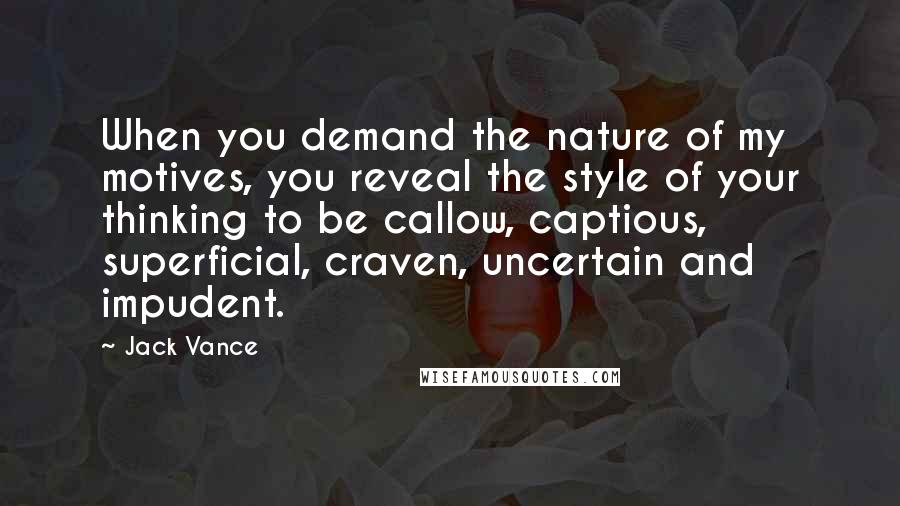 Jack Vance Quotes: When you demand the nature of my motives, you reveal the style of your thinking to be callow, captious, superficial, craven, uncertain and impudent.