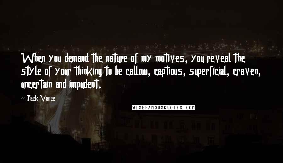 Jack Vance Quotes: When you demand the nature of my motives, you reveal the style of your thinking to be callow, captious, superficial, craven, uncertain and impudent.