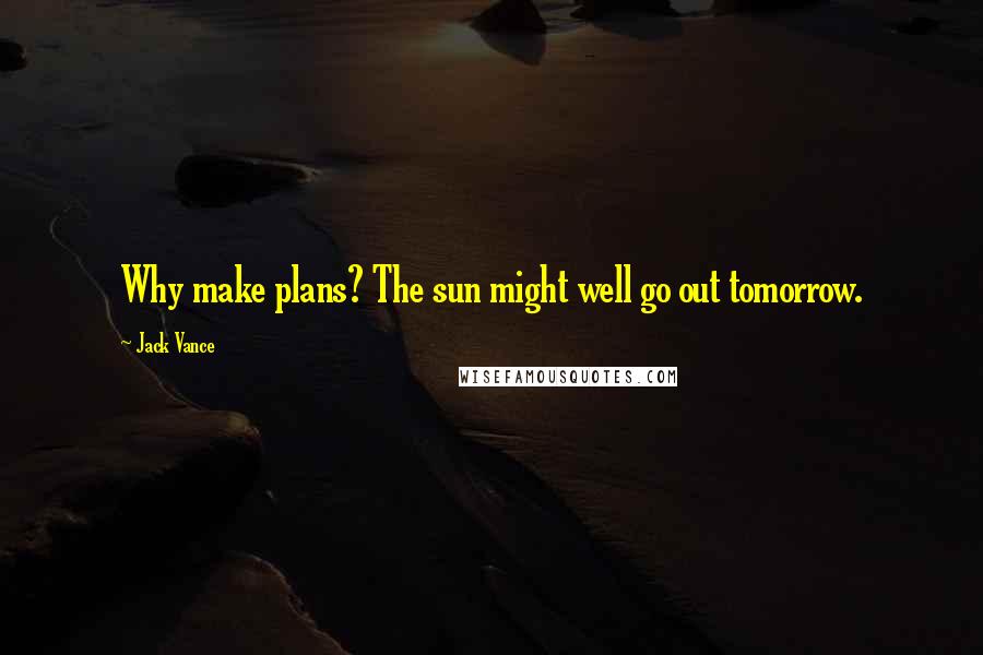 Jack Vance Quotes: Why make plans? The sun might well go out tomorrow.