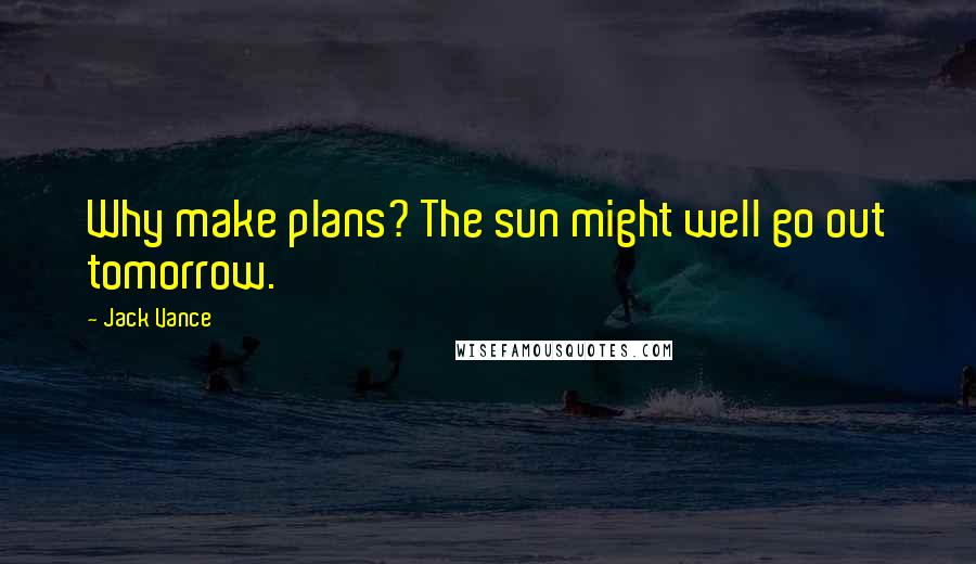 Jack Vance Quotes: Why make plans? The sun might well go out tomorrow.