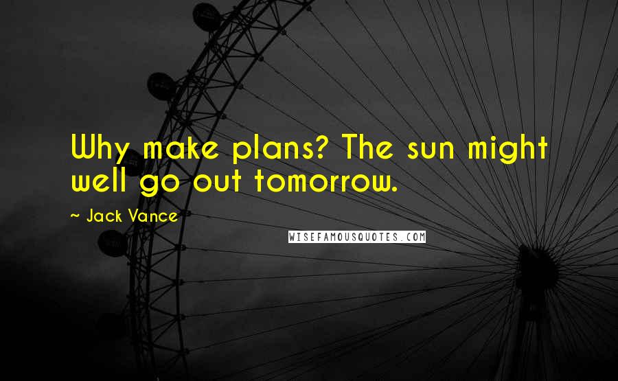 Jack Vance Quotes: Why make plans? The sun might well go out tomorrow.