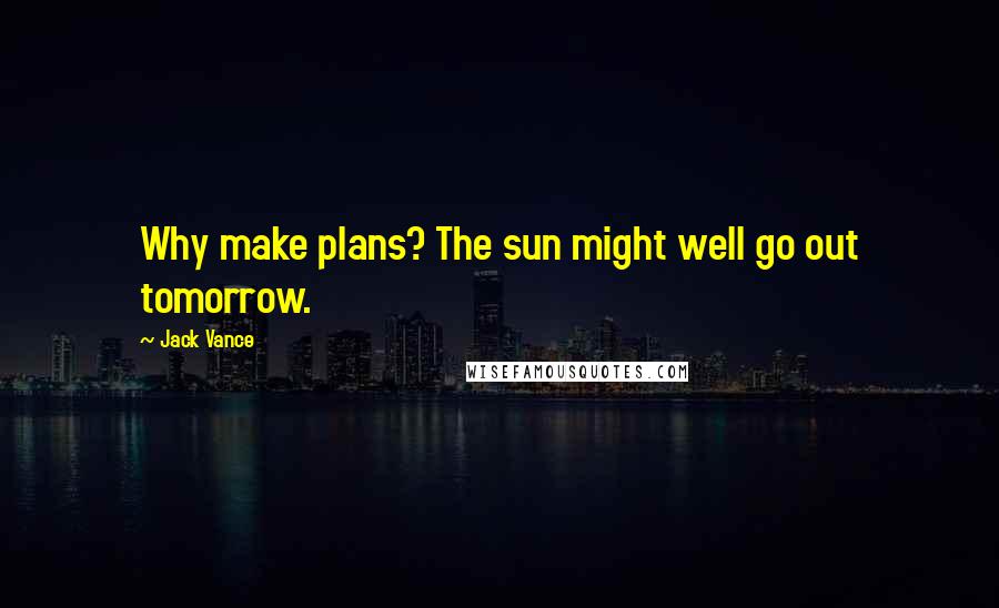 Jack Vance Quotes: Why make plans? The sun might well go out tomorrow.