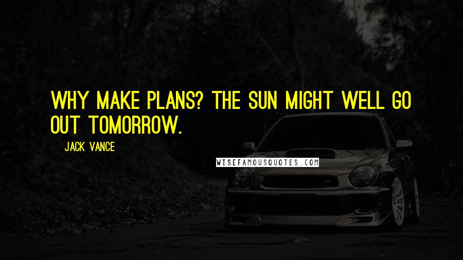 Jack Vance Quotes: Why make plans? The sun might well go out tomorrow.