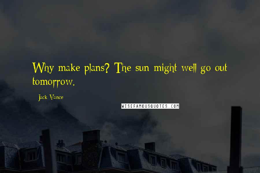 Jack Vance Quotes: Why make plans? The sun might well go out tomorrow.