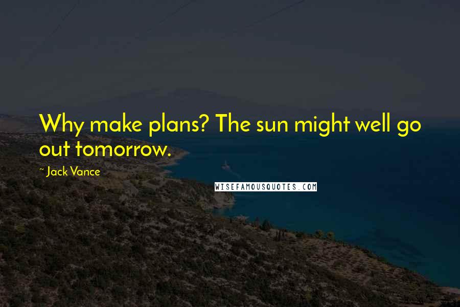 Jack Vance Quotes: Why make plans? The sun might well go out tomorrow.