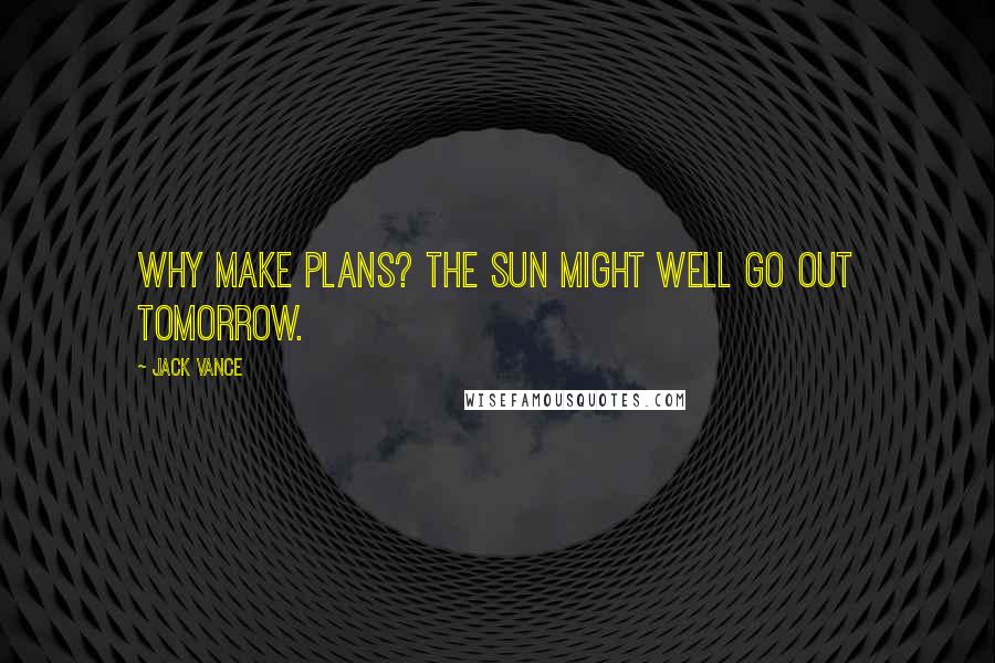 Jack Vance Quotes: Why make plans? The sun might well go out tomorrow.