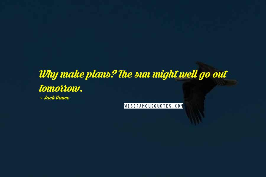 Jack Vance Quotes: Why make plans? The sun might well go out tomorrow.