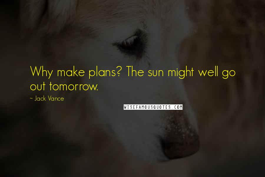 Jack Vance Quotes: Why make plans? The sun might well go out tomorrow.