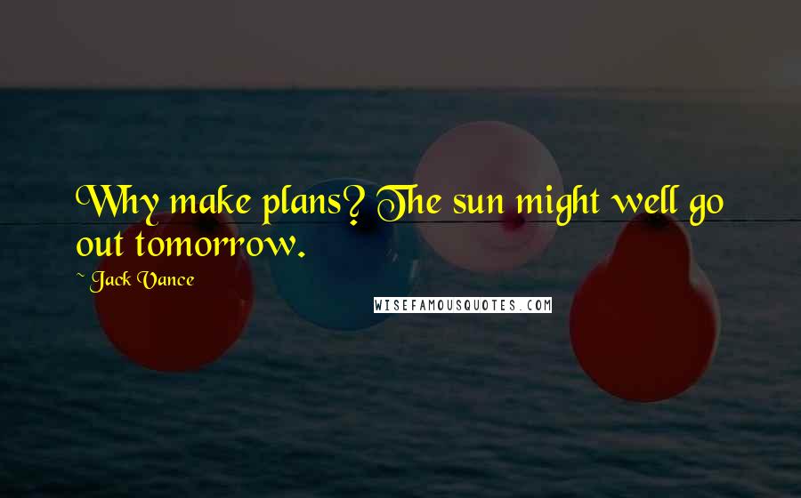 Jack Vance Quotes: Why make plans? The sun might well go out tomorrow.