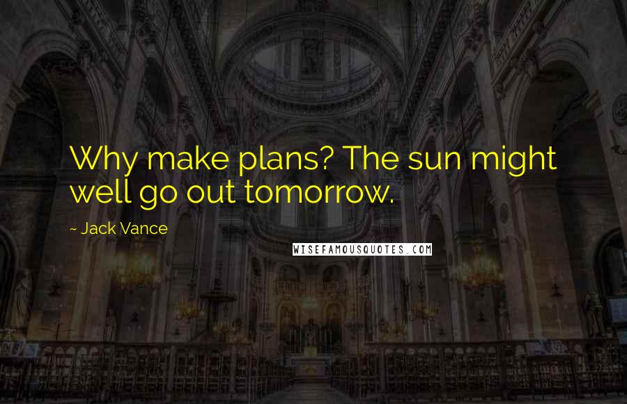 Jack Vance Quotes: Why make plans? The sun might well go out tomorrow.