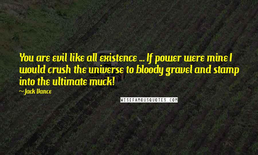 Jack Vance Quotes: You are evil like all existence ... If power were mine I would crush the universe to bloody gravel and stamp into the ultimate muck!