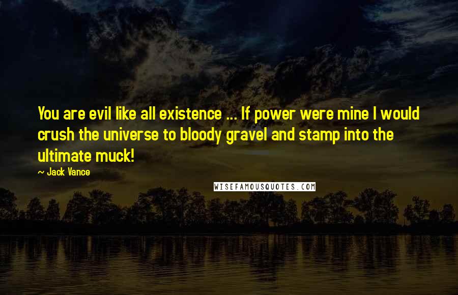 Jack Vance Quotes: You are evil like all existence ... If power were mine I would crush the universe to bloody gravel and stamp into the ultimate muck!