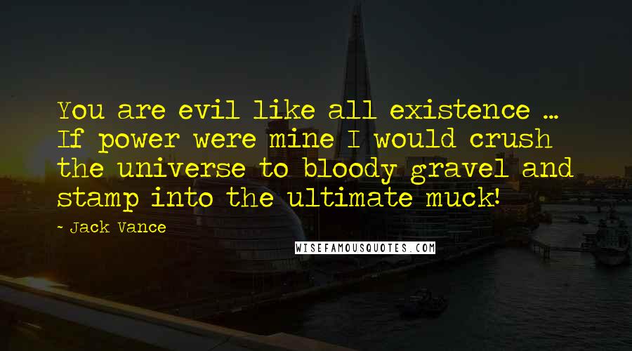 Jack Vance Quotes: You are evil like all existence ... If power were mine I would crush the universe to bloody gravel and stamp into the ultimate muck!