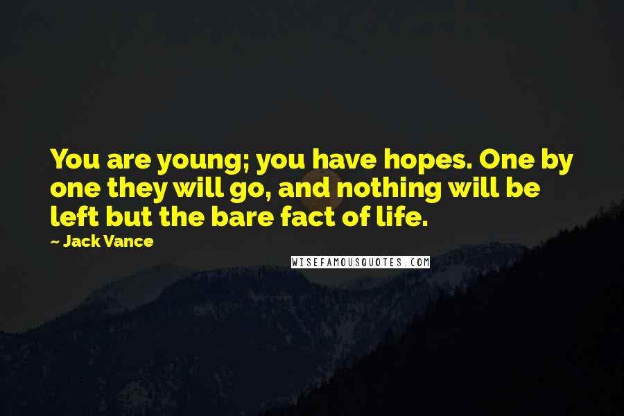 Jack Vance Quotes: You are young; you have hopes. One by one they will go, and nothing will be left but the bare fact of life.