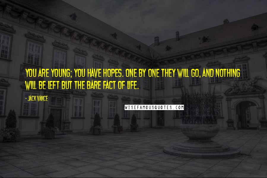 Jack Vance Quotes: You are young; you have hopes. One by one they will go, and nothing will be left but the bare fact of life.